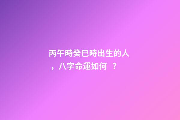 丙午時癸巳時出生的人，八字命運如何？